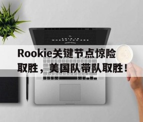 包含Rookie关键节点惊险取胜，美国队带队取胜！的词条