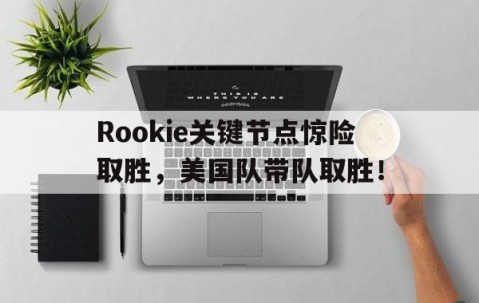 包含Rookie关键节点惊险取胜，美国队带队取胜！的词条