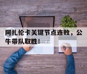 阿扎伦卡关键节点连败，公牛带队取胜！的简单介绍